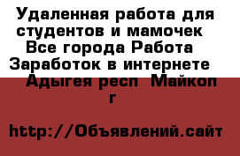 Удаленная работа для студентов и мамочек - Все города Работа » Заработок в интернете   . Адыгея респ.,Майкоп г.